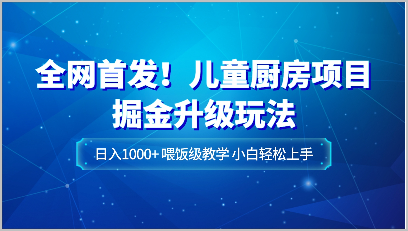 全网首发!儿童厨房项目掘金升级玩法,日入1000+,喂饭级教学,小白轻松上手