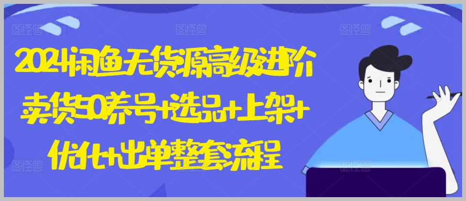 2024年闲鱼无货源高级卖货5.0，全套养号、选品、上架、优化、出单流程揭秘