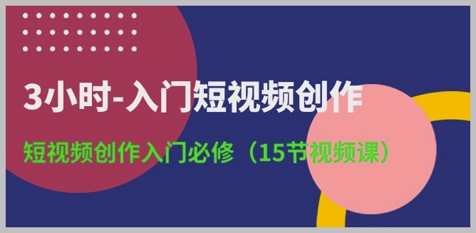3小时掌握短视频创作：入门必修视频课，15节全程教学