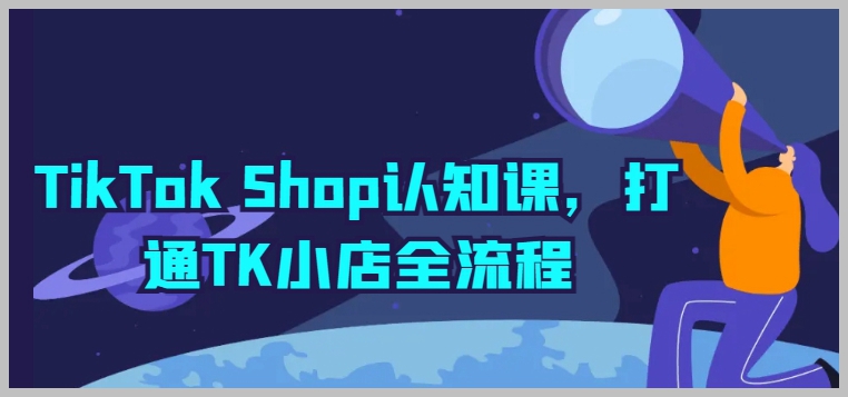 TikTok Shop入门课，掌握TK小店全流程