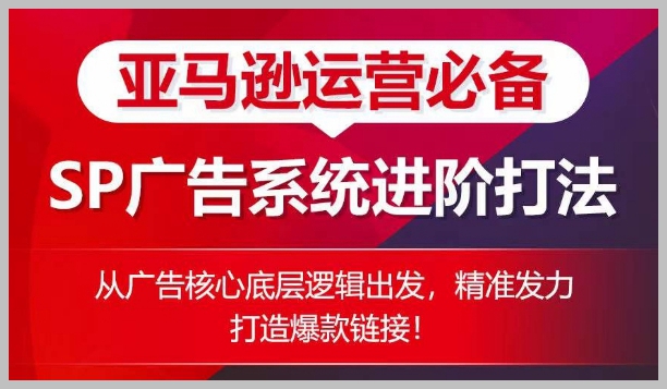 亚马逊SP广告进阶课程：从底层逻辑发力，精准策略打造爆款链接