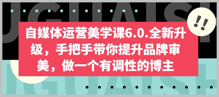 从审美到实力，自媒体运营美学课6.0带你成为有品味的博主！
