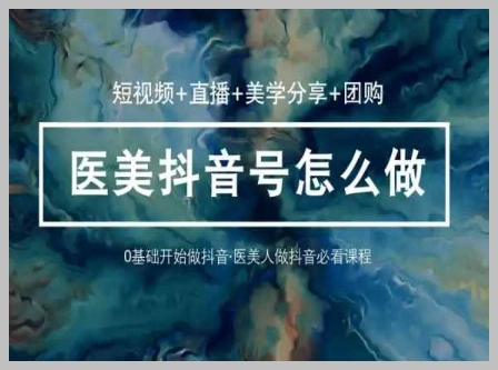 医美抖音短视频与直播全攻略：36堂课学逻辑，短视频+直播+美学分享+团购