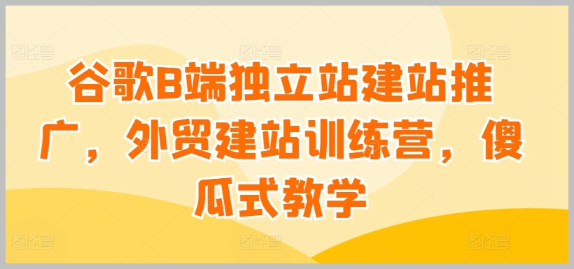 外贸建站傻瓜式教学：谷歌B端独立站建站推广全攻略