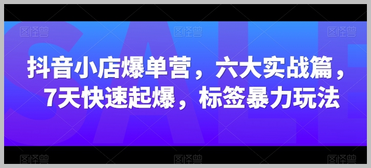 抖音小店7天速成爆单营：六部实战攻略+标签暴力玩法