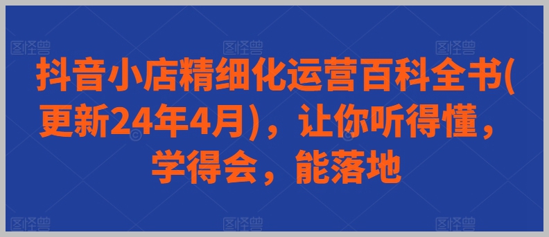 抖音小店精细化运营全书（2024年4月更新）：深入浅出，一学就会