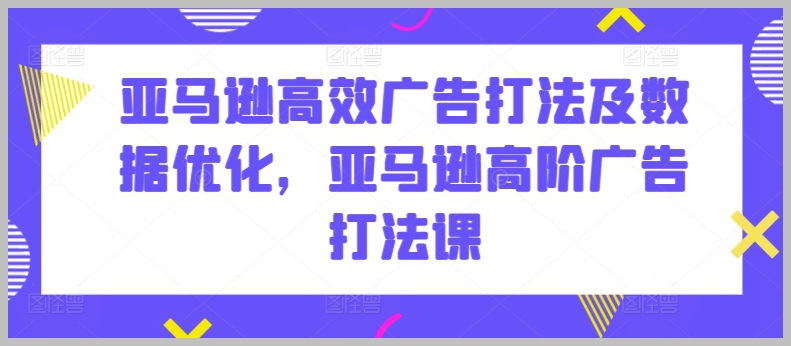 探索亚马逊广告：从高效操作到高级技巧的全面课程
