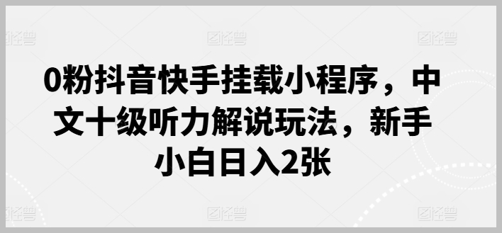 新手指南：零粉丝抖音快手小程序挂载，十级中文听力解说玩法，每日收入两张