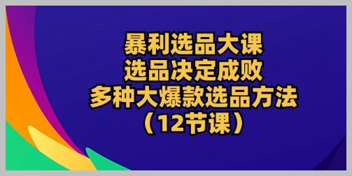 暴利选品策略揭秘：12节大课教程，多种方法选出市场大爆款