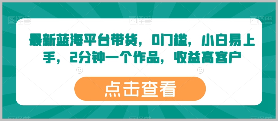 最新蓝海带货平台：小白易上手，2分钟一个作品，高收益0门槛
