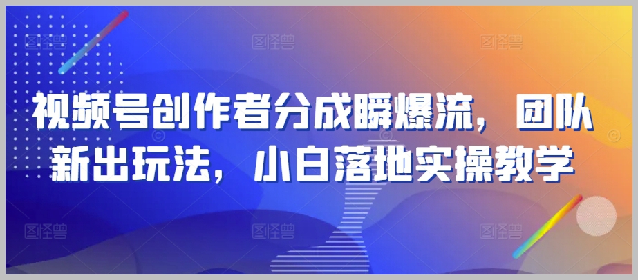 瞬爆流视频号创作者分成：团队新出玩法，小白落地实操【揭秘】