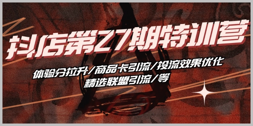 第27期抖音小店培训：专注体验分提升、商品卡引流、投流效果优化、精选联盟引流