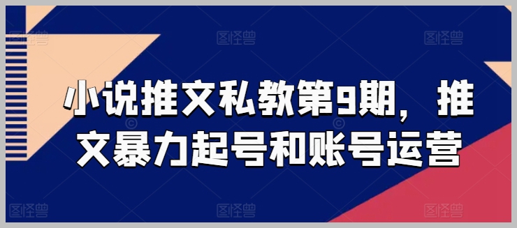 第9期小说推文私教：快速起号与精细化账号运营