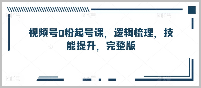 视频号创作者必备：0粉起号课，全方位技能提升完整攻略