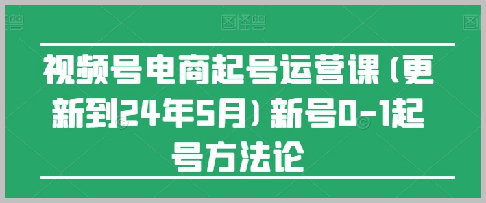 视频号电商起号运营课程：24年5月更新，新号从0到1起号技巧