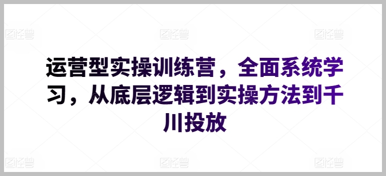运营技能训练营：系统学习实操方法，从底层逻辑到千川投放的完整培训