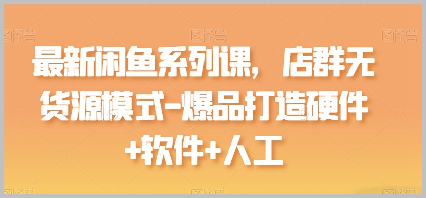 闲鱼系列课：掌握店群无货源模式，教你如何用硬件、软件和人工打造爆款