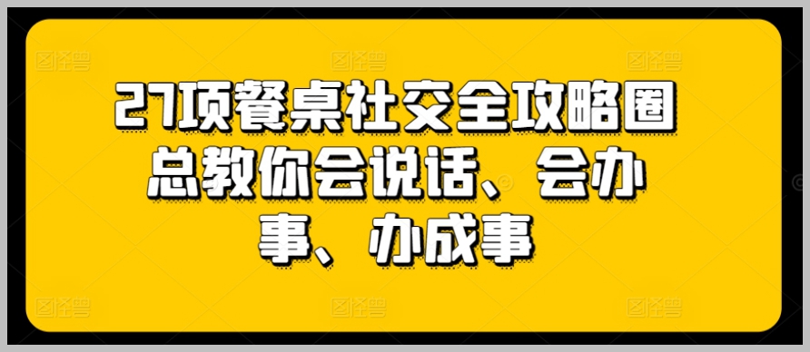 餐桌礼仪大揭秘：27项全攻略，打造说话办事高手