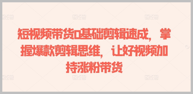 0基础短视频剪辑速成：学习爆款视频思维，助你涨粉带货