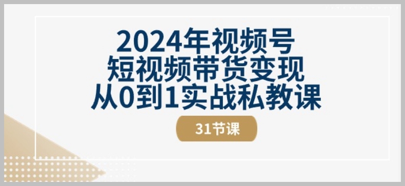 2024年视频号带货入门到精通：31节短视频课程详细指导