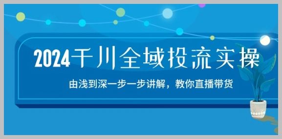 2024年详细指导：千川全域投流与直播带货实操教程-15节