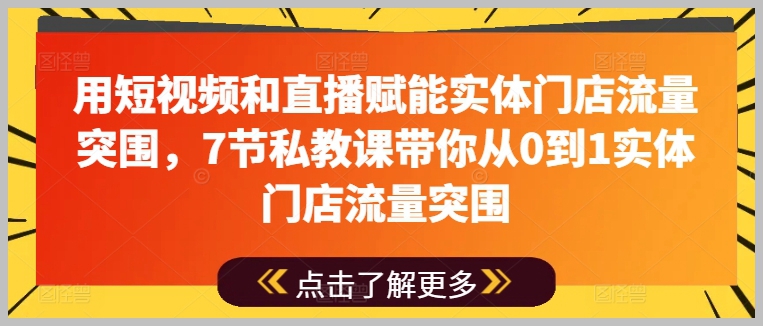 7节私教课：短视频与直播助力实体门店流量增长，从0到1突破