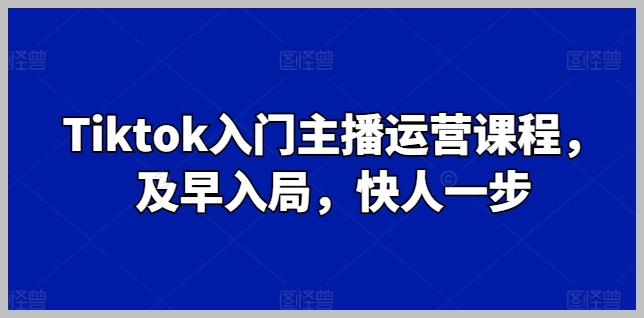 TikTok入门到精通：主播运营课程，及早入局
