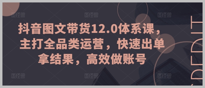 主打全品类，快速成效：抖音图文带货12.0体系课