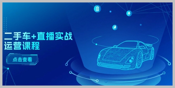 二手车销售加速器：直播与短视频实战运营课，全面覆盖直播推荐到千川投放