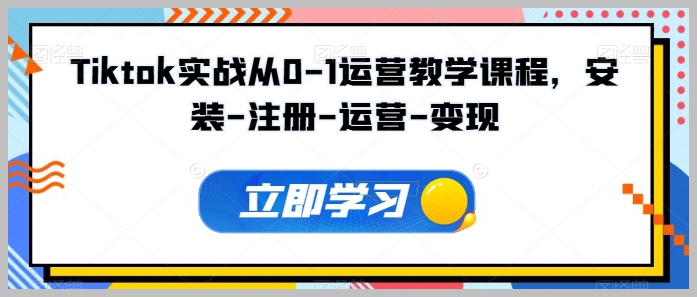从安装到盈利：TikTok运营完全入门教学课程