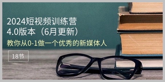 从零到一：2024年6月短视频新媒体训练营4.0版（共18节）