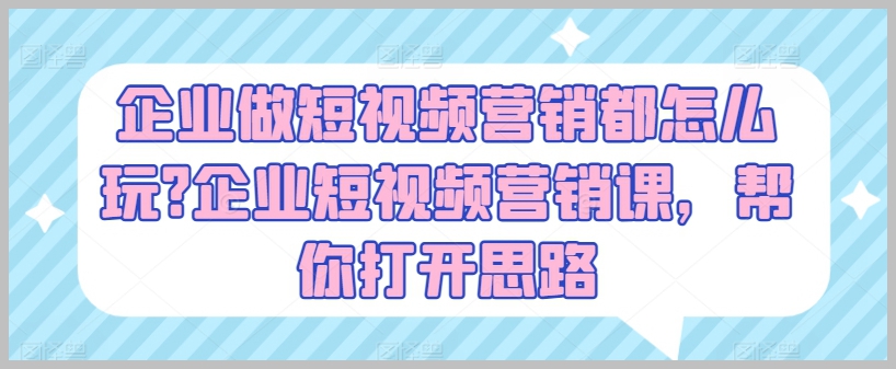 企业短视频营销策略课程，助你拓宽营销视野