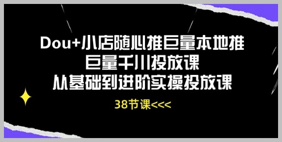 基础到高级：Dou+小店和随心推巨量千川投放全面教学