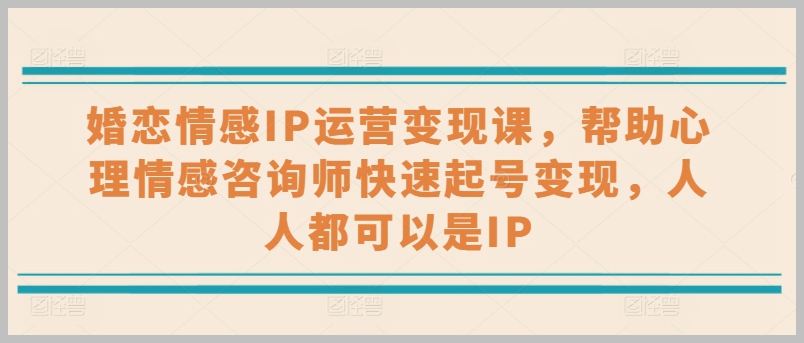婚恋情感IP运营实战课：教你成为情感领域的赚钱达人