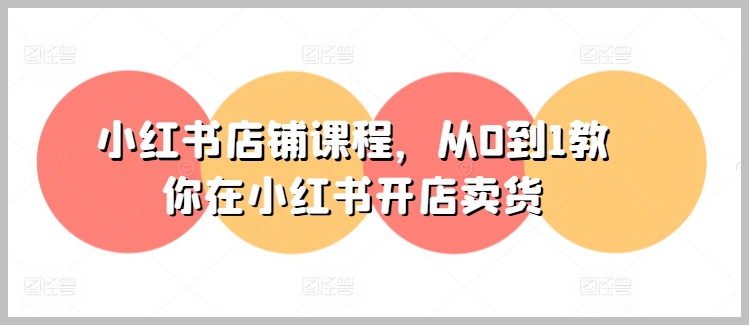 小红书开店实战课程，0基础教你如何在小红书开店卖货