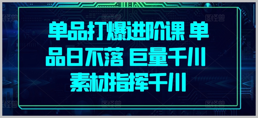 巨量千川素材指挥：单品打爆进阶课，实现单品日不落