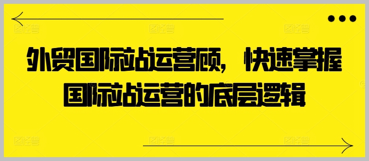 成为外贸国际站运营高手：掌握核心运营逻辑