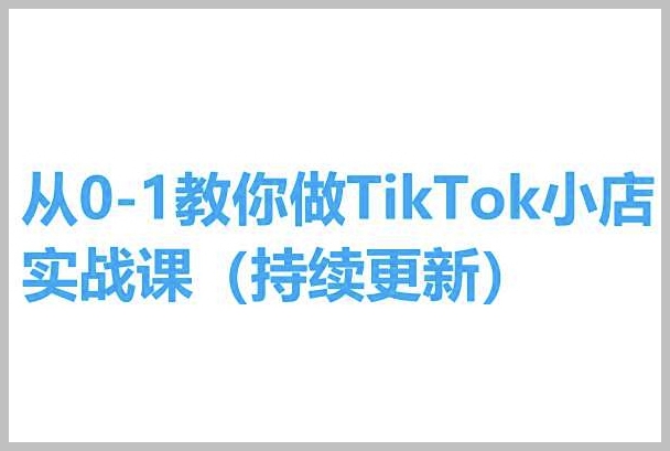 手把手教你开设TikTok小店：从零开始实操课程，持续更新版