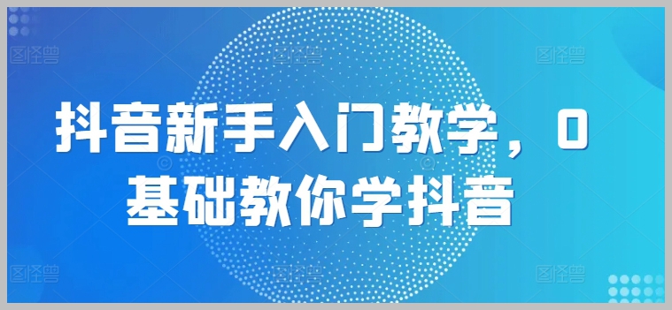 抖音入门必修课：无基础教你如何快速上手抖音