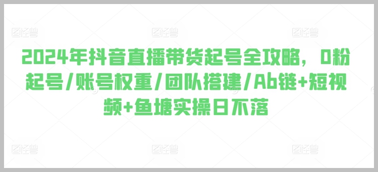 抖音直播带货2024启动全攻略：0粉起号、增强账号权重、团队协作及AB链和短视频操作技巧