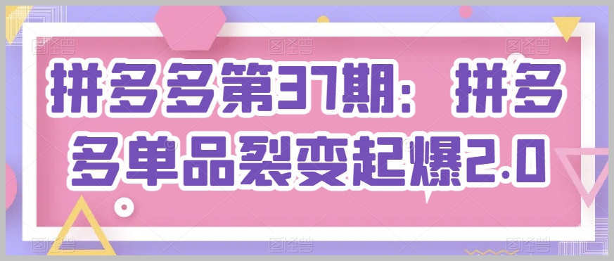 拼多多单品裂变起爆2.0：第37期全新策略