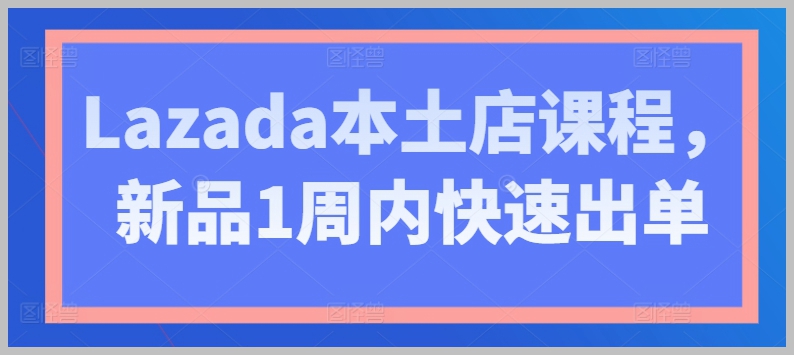 新品快速出单：Lazada本土店铺销售加速课程