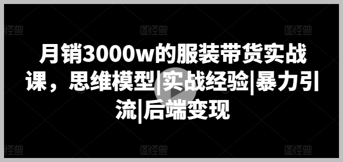服装带货高级课程：月销3000万，包含完整思维框架与实战技巧