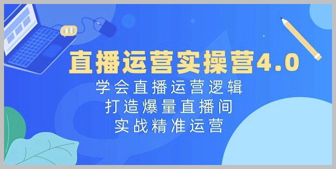 直播运营进阶课4.0：掌握直播间运营之道，构建爆款直播间，精准运营实战