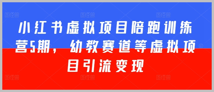 第五期小红书虚拟项目陪跑营：专注幼教赛道引流和变现技巧