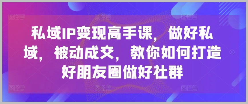 被动成交的私域IP变现课：系统教学如何建立和优化社群营销