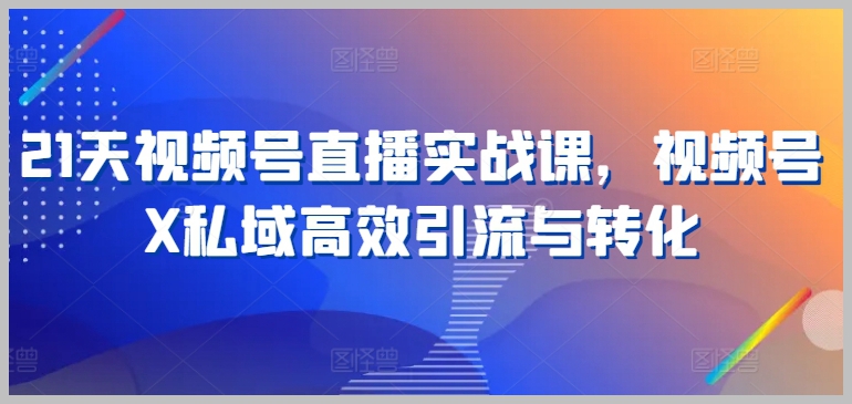 视频号直播21天实战课：私域引流与转化高效方法