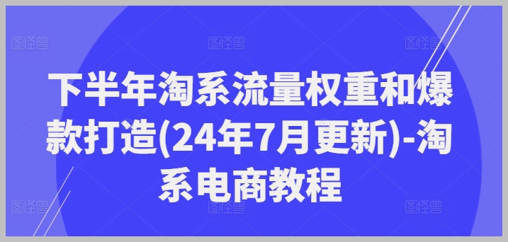 2024年7月淘宝电商指南：流量权重提升与爆款产品打造