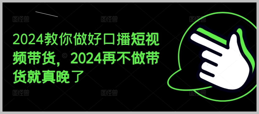 2024年口播短视频带货指南：现在不做，更待何时