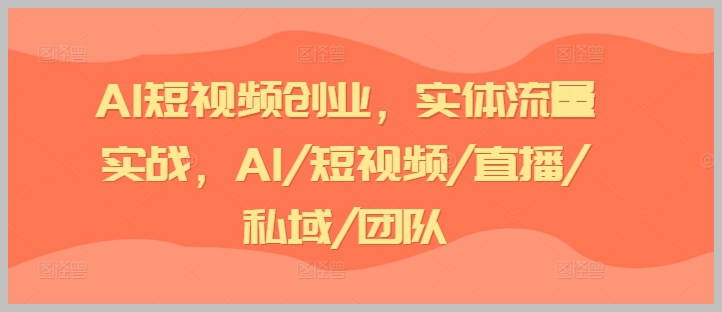 AI短视频创业全景教程：从实体流量到直播与私域管理